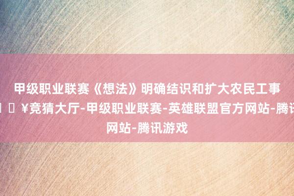 甲级职业联赛《想法》明确结识和扩大农民工事业-🔥竞猜大厅-甲级职业联赛-英雄联盟官方网站-腾讯游戏