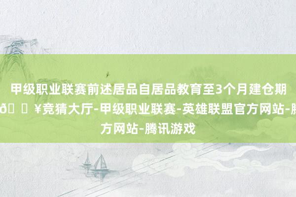 甲级职业联赛前述居品自居品教育至3个月建仓期罢了后-🔥竞猜大厅-甲级职业联赛-英雄联盟官方网站-腾讯游戏