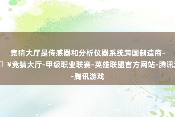 竞猜大厅是传感器和分析仪器系统跨国制造商-🔥竞猜大厅-甲级职业联赛-英雄联盟官方网站-腾讯游戏