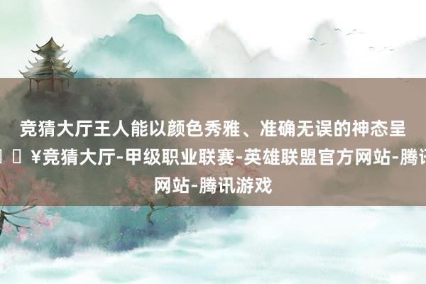 竞猜大厅王人能以颜色秀雅、准确无误的神态呈现-🔥竞猜大厅-甲级职业联赛-英雄联盟官方网站-腾讯游戏