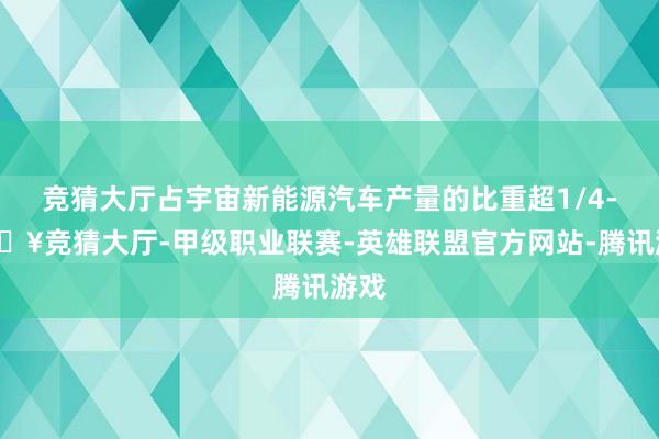 竞猜大厅占宇宙新能源汽车产量的比重超1/4-🔥竞猜大厅-甲级职业联赛-英雄联盟官方网站-腾讯游戏