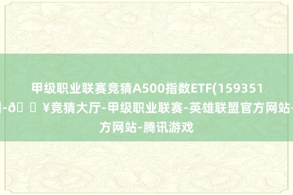 甲级职业联赛竞猜A500指数ETF(159351)下修整固-🔥竞猜大厅-甲级职业联赛-英雄联盟官方网站-腾讯游戏