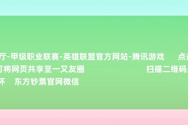 🔥竞猜大厅-甲级职业联赛-英雄联盟官方网站-腾讯游戏      点击底部的“发现”     使用“扫一扫”     即可将网页共享至一又友圈                            扫描二维码关怀    东方钞票官网微信                                                                        沪股通        