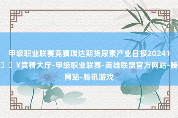 甲级职业联赛竞猜瑞达期货尿素产业日报20241205-🔥竞猜大厅-甲级职业联赛-英雄联盟官方网站-腾讯游戏