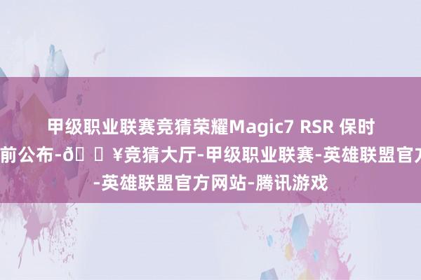 甲级职业联赛竞猜荣耀Magic7 RSR 保时捷盘算推算就提前公布-🔥竞猜大厅-甲级职业联赛-英雄联盟官方网站-腾讯游戏