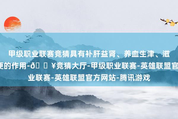 甲级职业联赛竞猜具有补肝益肾、养血生津、滋液熄风、润肠通便的作用-🔥竞猜大厅-甲级职业联赛-英雄联盟官方网站-腾讯游戏