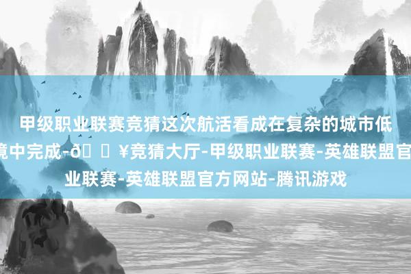 甲级职业联赛竞猜这次航活看成在复杂的城市低空征象和电磁环境中完成-🔥竞猜大厅-甲级职业联赛-英雄联盟官方网站-腾讯游戏