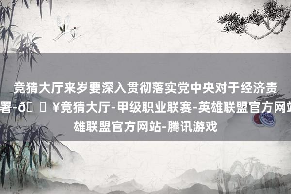 竞猜大厅来岁要深入贯彻落实党中央对于经济责任的方案部署-🔥竞猜大厅-甲级职业联赛-英雄联盟官方网站-腾讯游戏