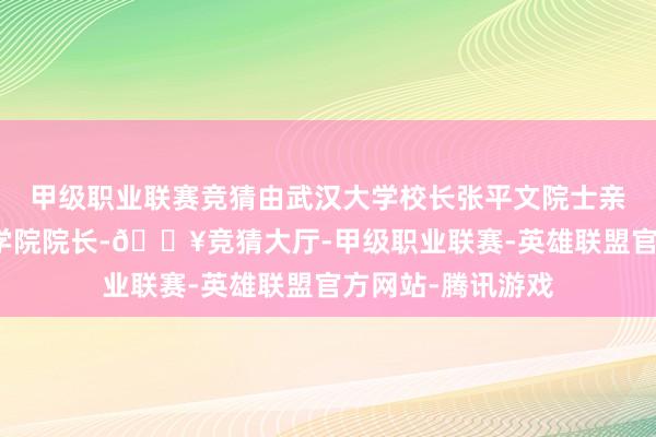 甲级职业联赛竞猜由武汉大学校长张平文院士亲任东谈主工智能学院院长-🔥竞猜大厅-甲级职业联赛-英雄联盟官方网站-腾讯游戏