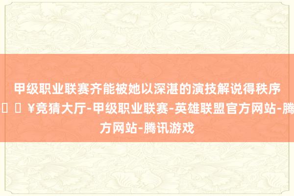 甲级职业联赛齐能被她以深湛的演技解说得秩序井然-🔥竞猜大厅-甲级职业联赛-英雄联盟官方网站-腾讯游戏