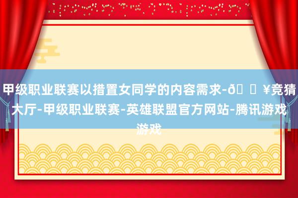 甲级职业联赛以措置女同学的内容需求-🔥竞猜大厅-甲级职业联赛-英雄联盟官方网站-腾讯游戏