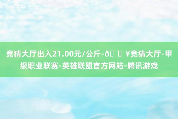 竞猜大厅出入21.00元/公斤-🔥竞猜大厅-甲级职业联赛-英雄联盟官方网站-腾讯游戏