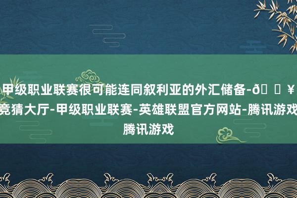 甲级职业联赛很可能连同叙利亚的外汇储备-🔥竞猜大厅-甲级职业联赛-英雄联盟官方网站-腾讯游戏