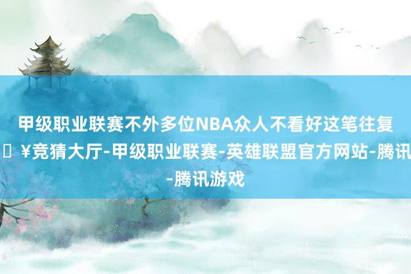 甲级职业联赛不外多位NBA众人不看好这笔往复-🔥竞猜大厅-甲级职业联赛-英雄联盟官方网站-腾讯游戏