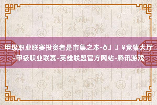 甲级职业联赛　　投资者是市集之本-🔥竞猜大厅-甲级职业联赛-英雄联盟官方网站-腾讯游戏