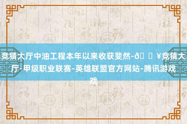 竞猜大厅中油工程本年以来收获斐然-🔥竞猜大厅-甲级职业联赛-英雄联盟官方网站-腾讯游戏