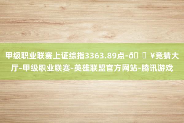 甲级职业联赛上证综指3363.89点-🔥竞猜大厅-甲级职业联赛-英雄联盟官方网站-腾讯游戏