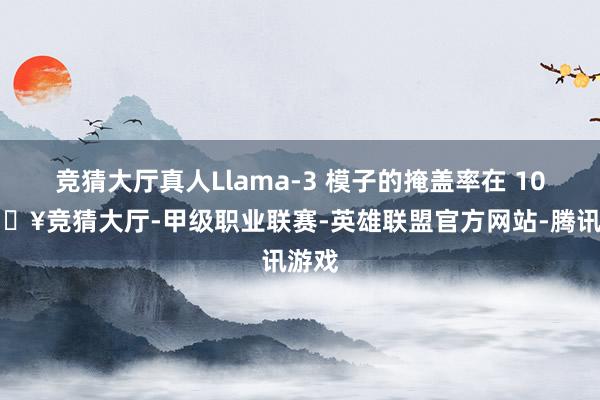 竞猜大厅真人Llama-3 模子的掩盖率在 10-🔥竞猜大厅-甲级职业联赛-英雄联盟官方网站-腾讯游戏