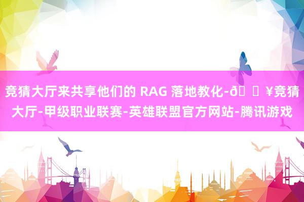 竞猜大厅来共享他们的 RAG 落地教化-🔥竞猜大厅-甲级职业联赛-英雄联盟官方网站-腾讯游戏