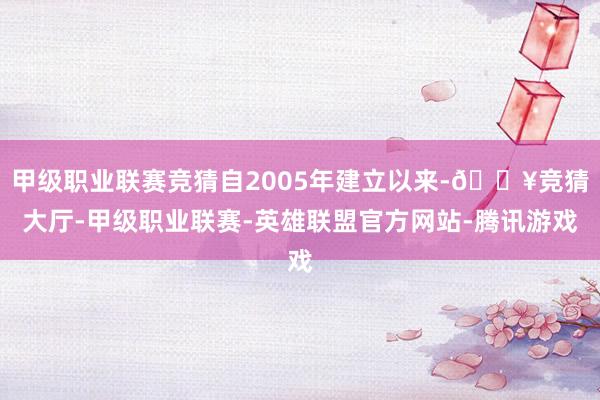 甲级职业联赛竞猜自2005年建立以来-🔥竞猜大厅-甲级职业联赛-英雄联盟官方网站-腾讯游戏