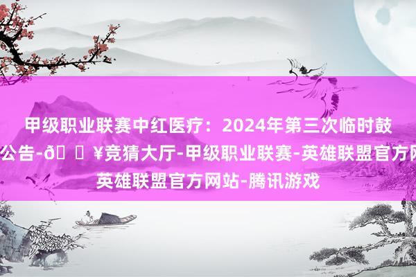 甲级职业联赛中红医疗：2024年第三次临时鼓吹大会有贪图公告-🔥竞猜大厅-甲级职业联赛-英雄联盟官方网站-腾讯游戏