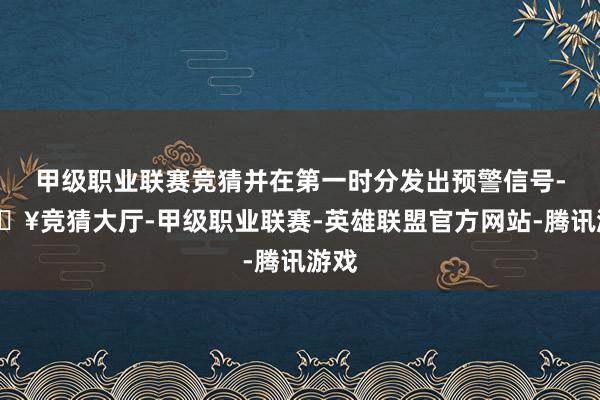 甲级职业联赛竞猜并在第一时分发出预警信号-🔥竞猜大厅-甲级职业联赛-英雄联盟官方网站-腾讯游戏