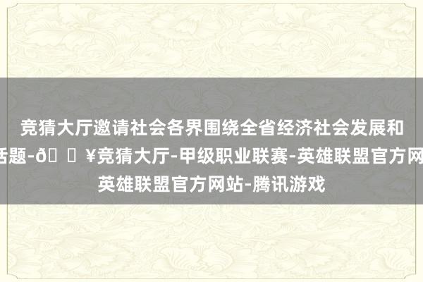 竞猜大厅邀请社会各界围绕全省经济社会发展和民生改善等话题-🔥竞猜大厅-甲级职业联赛-英雄联盟官方网站-腾讯游戏