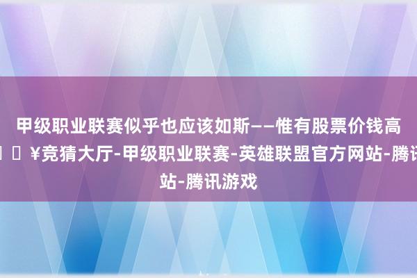 甲级职业联赛似乎也应该如斯——惟有股票价钱高涨-🔥竞猜大厅-甲级职业联赛-英雄联盟官方网站-腾讯游戏