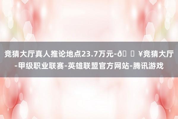 竞猜大厅真人推论地点23.7万元-🔥竞猜大厅-甲级职业联赛-英雄联盟官方网站-腾讯游戏