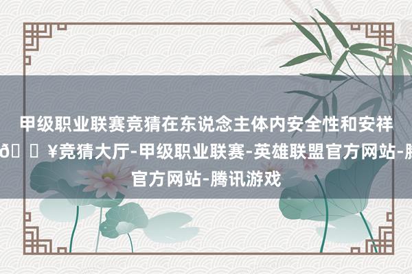 甲级职业联赛竞猜在东说念主体内安全性和安祥性培育-🔥竞猜大厅-甲级职业联赛-英雄联盟官方网站-腾讯游戏