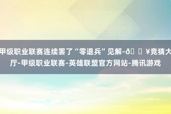 甲级职业联赛连续罢了“零退兵”见解-🔥竞猜大厅-甲级职业联赛-英雄联盟官方网站-腾讯游戏