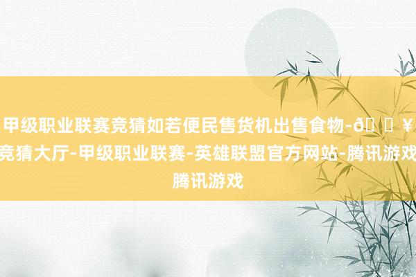 甲级职业联赛竞猜如若便民售货机出售食物-🔥竞猜大厅-甲级职业联赛-英雄联盟官方网站-腾讯游戏