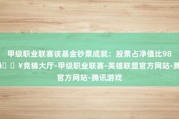 甲级职业联赛该基金钞票成就：股票占净值比98.73%-🔥竞猜大厅-甲级职业联赛-英雄联盟官方网站-腾讯游戏