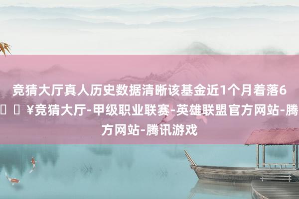 竞猜大厅真人历史数据清晰该基金近1个月着落6.3%-🔥竞猜大厅-甲级职业联赛-英雄联盟官方网站-腾讯游戏