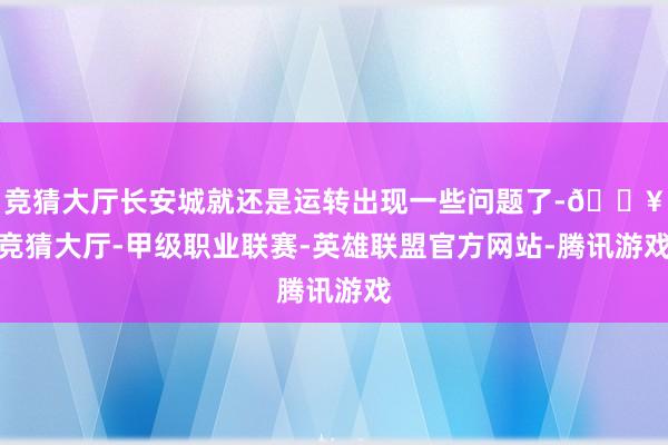 竞猜大厅长安城就还是运转出现一些问题了-🔥竞猜大厅-甲级职业联赛-英雄联盟官方网站-腾讯游戏