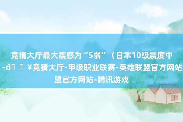 竞猜大厅最大震感为“5弱”（日本10级震度中的第5高）-🔥竞猜大厅-甲级职业联赛-英雄联盟官方网站-腾讯游戏