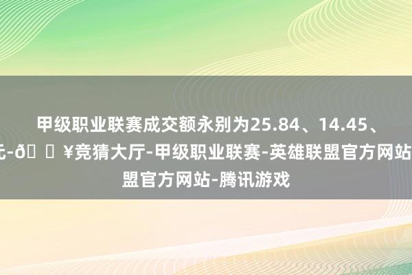 甲级职业联赛成交额永别为25.84、14.45、12.91亿元-🔥竞猜大厅-甲级职业联赛-英雄联盟官方网站-腾讯游戏