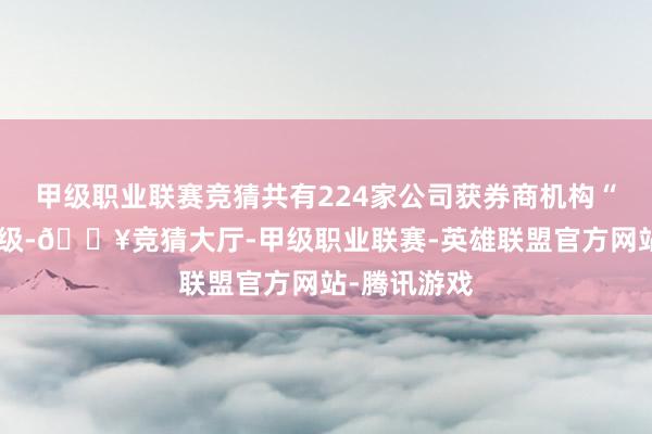 甲级职业联赛竞猜共有224家公司获券商机构“积极型”评级-🔥竞猜大厅-甲级职业联赛-英雄联盟官方网站-腾讯游戏