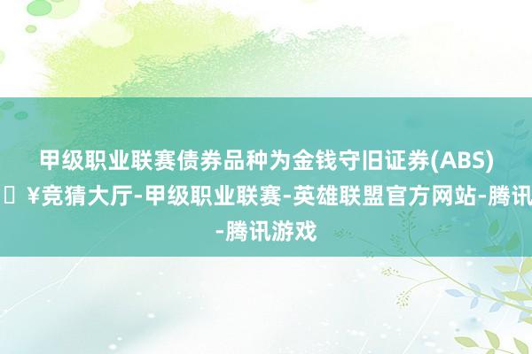 甲级职业联赛债券品种为金钱守旧证券(ABS)-🔥竞猜大厅-甲级职业联赛-英雄联盟官方网站-腾讯游戏