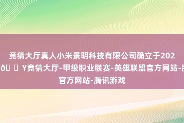 竞猜大厅真人小米景明科技有限公司确立于2023年7月-🔥竞猜大厅-甲级职业联赛-英雄联盟官方网站-腾讯游戏