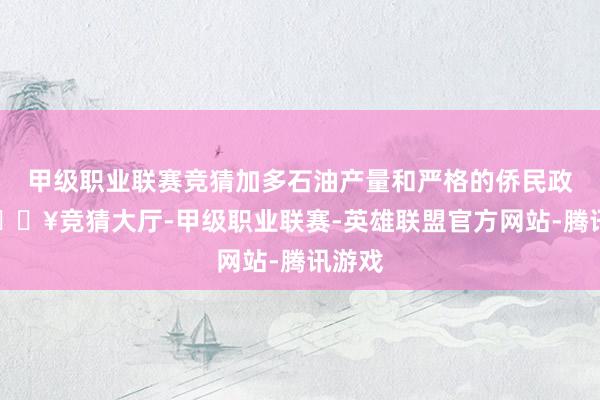 甲级职业联赛竞猜加多石油产量和严格的侨民政策-🔥竞猜大厅-甲级职业联赛-英雄联盟官方网站-腾讯游戏