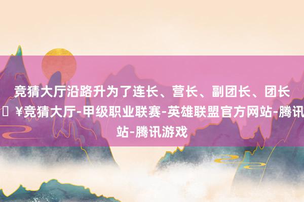 竞猜大厅沿路升为了连长、营长、副团长、团长-🔥竞猜大厅-甲级职业联赛-英雄联盟官方网站-腾讯游戏