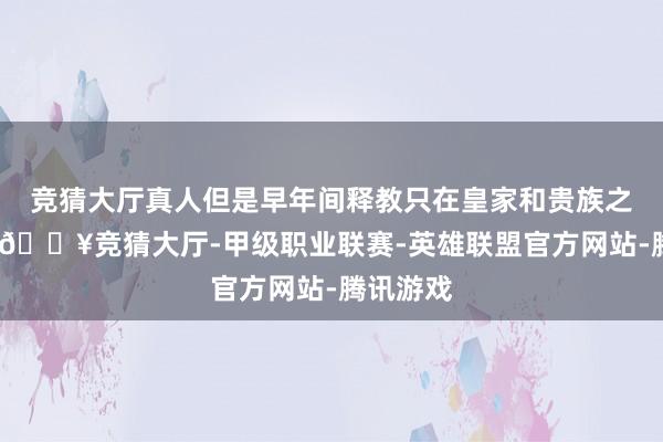 竞猜大厅真人但是早年间释教只在皇家和贵族之间流传-🔥竞猜大厅-甲级职业联赛-英雄联盟官方网站-腾讯游戏