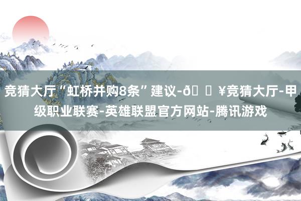 竞猜大厅“虹桥并购8条”建议-🔥竞猜大厅-甲级职业联赛-英雄联盟官方网站-腾讯游戏