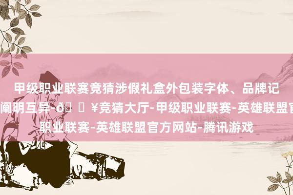 甲级职业联赛竞猜涉假礼盒外包装字体、品牌记号颜料与正品存在阐明互异-🔥竞猜大厅-甲级职业联赛-英雄联盟官方网站-腾讯游戏