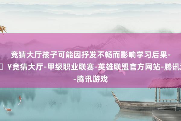 竞猜大厅孩子可能因抒发不畅而影响学习后果-🔥竞猜大厅-甲级职业联赛-英雄联盟官方网站-腾讯游戏