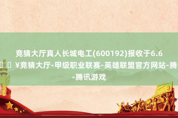 竞猜大厅真人长城电工(600192)报收于6.62元-🔥竞猜大厅-甲级职业联赛-英雄联盟官方网站-腾讯游戏